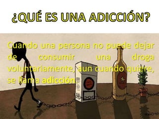 Cuando una persona no puede dejar
de consumir una droga
voluntariamente, aun cuando quiere,
se llama adicción.