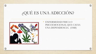 ¿QUÉ ES UNA ADICCIÓN?
• ENFERMEDAD FISICA O
PSICOEMOCIONAL QUE CAUSA
UNA DEPENDENCIA. (OMS)
 