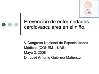 Prevención de enfermedades cardiovasculares en el niño.  V Congreso Nacional de Especialidades  Médicas (CONEM – UAS) Mayo 2, 2008 Dr. José Antonio Quibrera Matienzo 