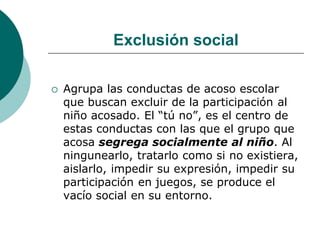 Exclusión social

   Agrupa las conductas de acoso escolar
    que buscan excluir de la participación al
    niño acosado...