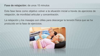 Fase de relajación: de unos 15 minutos
Esta fase tiene como objetivo volver a la situación inicial a través de ejercicios de
relajación, de movilidad articular y concentración.
La relajación y los masajes son útiles para descargar la tensión física que se ha
producido en la fase de ejercicios.
 