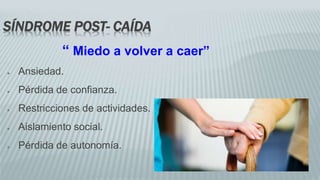 SÍNDROME POST- CAÍDA
“ Miedo a volver a caer”
● Ansiedad.
● Pérdida de confianza.
● Restricciones de actividades.
● Aislamiento social.
● Pérdida de autonomía.
 