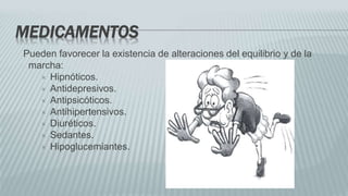 MEDICAMENTOS
Pueden favorecer la existencia de alteraciones del equilibrio y de la
marcha:
 Hipnóticos.
 Antidepresivos.
 Antipsicóticos.
 Antihipertensivos.
 Diuréticos.
 Sedantes.
 Hipoglucemiantes.
 