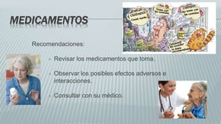 MEDICAMENTOS
Recomendaciones:
 Revisar los medicamentos que toma.
 Observar los posibles efectos adversos e
interacciones.
 Consultar con su médico.
 