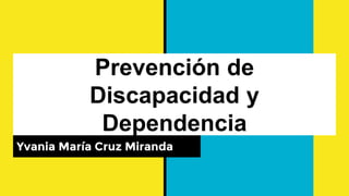 Prevención de
Discapacidad y
Dependencia
Yvania María Cruz Miranda
 