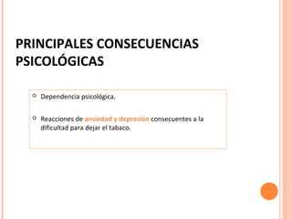 PRINCIPALES CONSECUENCIAS
PSICOLÓGICAS


Dependencia psicológica.



Reacciones de ansiedad y depresión consecuentes a la
dificultad para dejar el tabaco.

 