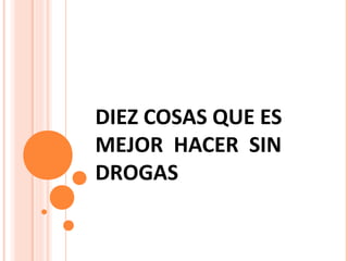 DIEZ COSAS QUE ES
MEJOR HACER SIN
DROGAS

 