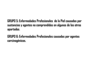 GRUPO 5: Enfermedades Profesionales de la Piel causadas por
sustancias y agentes no comprendidos en algunos de los otros
apartados.
GRUPO 6: Enfermedades Profesionales causadas por agentes
carcinogénicos.
 