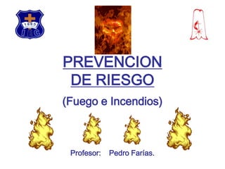 PREVENCIONDE RIESGO (Fuego e Incendios) Profesor:    Pedro Farías. 