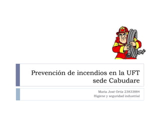 Prevención de incendios en la UFT
sede Cabudare
María José Ortiz 23833884
Higiene y seguridad industrial
 