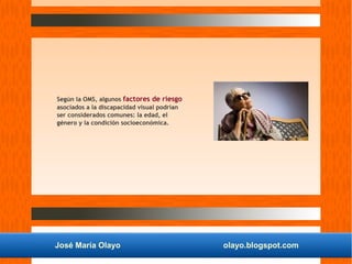 José María Olayo olayo.blogspot.com
Según la OMS, algunos factores de riesgo
asociados a la discapacidad visual podrían
ser considerados comunes: la edad, el
género y la condición socioeconómica.
 