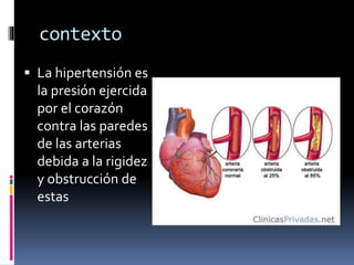 contexto
La hipertensión es
la presión ejercida
por el corazón
contra las paredes
de las arterias
debida a la rigidez
y obstrucción de
estas