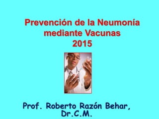 Prevención de la Neumonía
mediante Vacunas
2015
Prof. Roberto Razón Behar,
Dr.C.M.
 