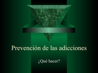 Prevención de las adicciones ¿Qué hacer? 