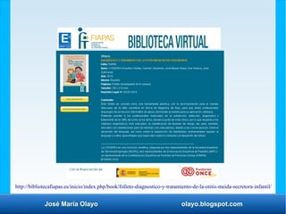 José María Olayo olayo.blogspot.com
http://bibliotecafiapas.es/inicio/index.php/book/folleto-diagnostico-y-tratamiento-de-la-otitis-meida-secretora-infantil/
 