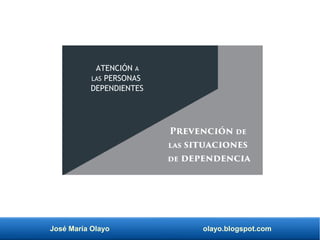 José María Olayo olayo.blogspot.com
ATENCIÓN A
LAS PERSONAS
DEPENDIENTES
Prevención de
las situaciones
de dependencia
 