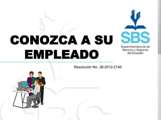 CONOZCA A SU
 EMPLEADO
       Resolución No. JB-2012-2146
 