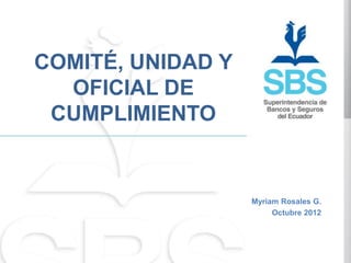 COMITÉ, UNIDAD Y
  OFICIAL DE
 CUMPLIMIENTO


                   Myriam Rosales G.
                        Octubre 2012
 