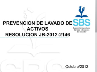 PREVENCION DE LAVADO DE
       ACTIVOS
 RESOLUCION JB-2012-2146




                     Octubre/2012
 