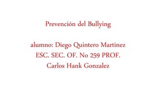 Prevención del Bullying
alumno: Diego Quintero Martinez
ESC. SEC. OF. No 259 PROF.
Carlos Hank Gonzalez
 