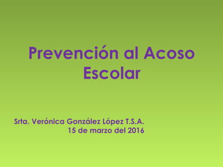 Prevención al Acoso
Escolar
Srta. Verónica González López T.S.A.
15 de marzo del 2016
 