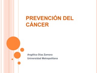 PREVENCIÓN DEL
CÁNCER
Angélica Díaz Zamora
Universidad Metropolitana
 