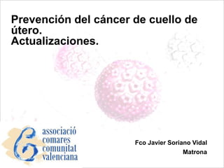 Fco Javier Soriano Vidal
Matrona
Prevención del cáncer de cuello de
útero.
Actualizaciones.
 