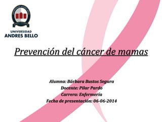 Prevención del cáncer de mamas
Alumna: Bárbara Bustos Segura
Docente: Pilar Pardo
Carrera: Enfermería
Fecha de presentación: 06-06-2014
 