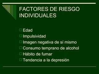 FACTORES DE RIESGO INDIVIDUALES Edad Impulsividad Imagen negativa de sí mismo Consumo temprano de alcohol Hábito de fumar Tendencia a la depresión 