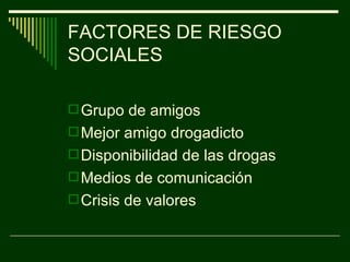 FACTORES DE RIESGO SOCIALES Grupo de amigos  Mejor amigo drogadicto  Disponibilidad de las drogas Medios de comunicación Crisis de valores 
