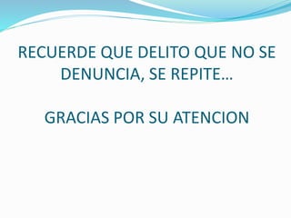 RECUERDE QUE DELITO QUE NO SE 
DENUNCIA, SE REPITE… 
GRACIAS POR SU ATENCION 
