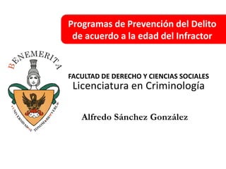 Programas de Prevención del Delito
 de acuerdo a la edad del Infractor


FACULTAD DE DERECHO Y CIENCIAS SOCIALES
 Licenciatura en Criminología

   Alfredo Sánchez González
 