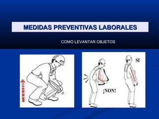 MEDIDAS PREVENTIVAS LABORALESMEDIDAS PREVENTIVAS LABORALES
COMO LEVANTAR OBJETOS
 