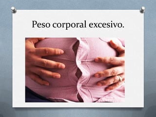 Peso corporal excesivo.

 