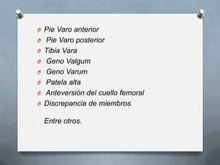 O Pie Varo anterior
O Pie Varo posterior
O Tibia Vara
O Geno Valgum

O Geno Varum
O Patela alta
O Anteversión del cuello femoral
O Discrepancia de miembros

Entre otros.

 