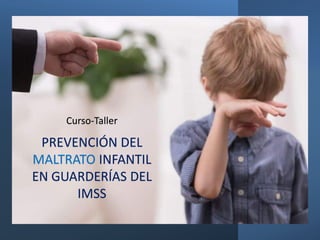 PREVENCIÓN DEL
MALTRATO INFANTIL
EN GUARDERÍAS DEL
IMSS
Curso-Taller
 