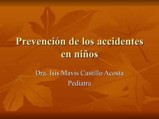 Prevención de los accidentes en niños Dra. Isis Mavis Castillo Acosta Pediatra 