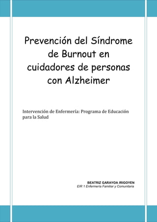 Prevención del Síndrome
de Burnout en
cuidadores de personas
con Alzheimer
Intervención de Enfermería: Programa de Educación
para la Salud
BEATRIZ GARAYOA IRIGOYEN
EIR 1 Enfermería Familiar y Comunitaria
 