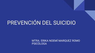 PREVENCIÓN DEL SUICIDIO
MTRA. ERIKA NOEMÍ MARQUEZ ROMO
PSICÓLOGA
 