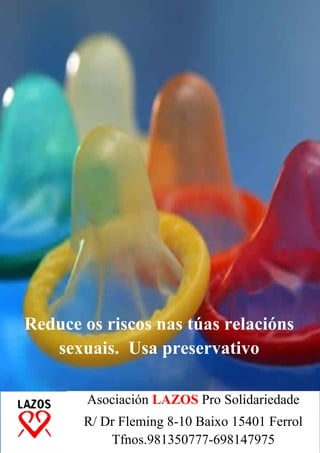 Reduce os riscos nas túas relacións
   sexuais. Usa preservativo

        Asociación LAZOS Pro Solidariedade
       R/ Dr Fleming 8-10 Baixo 15401 Ferrol
           Tfnos.981350777-698147975
 