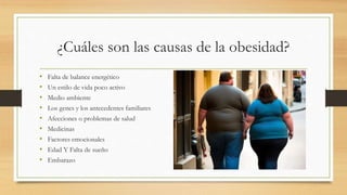 ¿Cuáles son las causas de la obesidad?
• Falta de balance energético
• Un estilo de vida poco activo
• Medio ambiente
• Los genes y los antecedentes familiares
• Afecciones o problemas de salud
• Medicinas
• Factores emocionales
• Edad Y Falta de sueño
• Embarazo
 