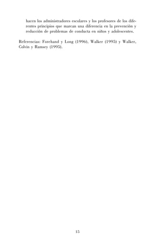 hacen los administradores escolares y los profesores de los diferentes principios que marcan una diferencia en la prevención y
reducción de problemas de conducta en niños y adolescentes.
Referencias: Forehand y Long (1996), Walker (1995) y Walker,
Colvin y Ramsey (1995).

15

 
