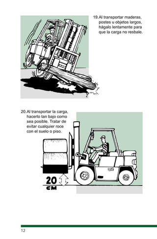 19.Al transportar maderas,
postes u objetos largos,
hágalo lentamente para
que la carga no resbale.
20.Al transportar la carga,
hacerlo tan bajo como
sea posible. Tratar de
evitar cualquier roce
con el suelo o piso.
12
 