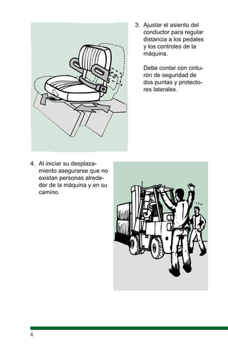 3. Ajustar el asiento del
conductor para regular
distancia a los pedales
y los controles de la
máquina.
Debe contar con cintu-
rón de seguridad de
dos puntas y protecto-
res laterales.
4. Al iniciar su desplaza-
miento asegurarse que no
existan personas alrede-
dor de la máquina y en su
camino.
4
 