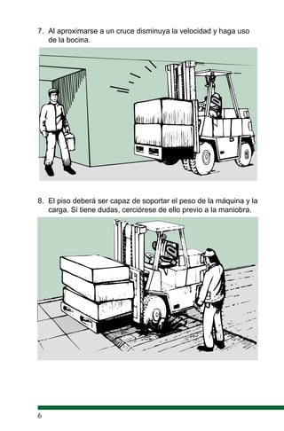 7. Al aproximarse a un cruce disminuya la velocidad y haga uso
de la bocina.
8. El piso deberá ser capaz de soportar el peso de la máquina y la
carga. Si tiene dudas, cerciórese de ello previo a la maniobra.
6
 