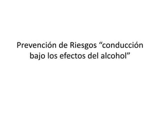Prevención de Riesgos “conducción 
bajo los efectos del alcohol” 
 