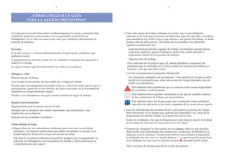 4                                                                                    5



                ÀCîMO UTILIZAR LA GUêA
              PARA LA ACCIîN PREVENTIVA?


La Gu’a para la Acci—n Preventiva en Microempresas le ayuda a mantener bajo         ¥ Para cada puesto de trabajo reflejado en la lista, siga el procedimiento
control los problemas relacionados con la seguridad y la salud de sus                 indicado en la Gu’a que le remarca los diferentes aspectos que debe considerar
trabajadores. No es s—lo una tarea extra, sino que contribuye directamente al         para identificar los posibles peligros que afectan a ese puesto de trabajo. La Gu’a
Žxito de su empresa.                                                                  incluye s—lo los m‡s graves y frecuentes de su actividad. Los diferentes
                                                                                      aspectos considerados son:
La Gu’a...                                                                            - Aspectos tŽcnicos (locales, equipos de trabajo, electricidad, agentes f’sicos,
le ayuda a buscar y valorar sistem‡ticamente los principales problemas que              sustancias qu’micas, agentes biol—gicos, protecci—n contra incendio y
pudieran existir,                                                                       explosiones, dise–o de los puestos de trabajo);
le proporciona un informe escrito de sus resultados en materia de seguridad y         - Organizaci—n del trabajo.
salud en el trabajo,                                                                    Para cada uno de los peligros que Ud. pueda identificar, responda a las
le sugiere mejoras que han demostrado ser œtiles en la pr‡ctica.                        preguntas que se formulan en la Gu’a y se–ale las acciones preventivas ya
                                                                                        tomadas y las que aœn deba tomar.
ÁP—ngase a ello!                                                                     La Gu’a le proporciona la siguiente informaci—n:
Reserve un par de horas.                                                             * Las cuestiones se–aladas con un asterisco * son aspectos en los que se debe
                                                                                       incidir en la formaci—n que, sobre prevenci—n de riesgos laborales, han de
Con la gu’a en sus manos, dŽ una vuelta por el lugar de trabajo.
                                                                                       recibir sus trabajadores.
Permita que sus trabajadores le ayuden a llevar a cabo la revisi—n, puesto que su
                                                                                             Este s’mbolo indica problemas que se conocen como causas importantes
participaci—n, aparte de ser un derecho, les har‡ conscientes de la necesidad de
                                                                                             de accidentes o enfermedades.
mantener un comportamiento seguro.
Facilite a sus trabajadores una gu’a cuando cambien de lugar de trabajo.                     Este s’mbolo indica aquellas situaciones en las que las posibles mejoras
                                                                                             de las condiciones de trabajo son muy efectivas.
                                                                                     50 25   Este s’mbolo indica los riesgos para cuya evaluaci—n existe normativa
Repita el procedimiento                                                             9   38
                                                                                     2 112   espec’fica de aplicaci—n y, por tanto, requieren de la ayuda de un experto.
Regularmente, por lo menos una vez al a–o.
Siempre que se produzca un cambio importante, una innovaci—n o una                  ¥ Una vez identificados los posibles peligros para todos los puestos de trabajo,
ampliaci—n en su empresa.                                                             debe determinar si los riesgos que suponen son tolerables o no. Para ello le
                                                                                      proponemos un mŽtodo simple en la parte final de la Gu’a.
DespuŽs de un accidente o incidente.
                                                                                     Anote los resultados a los que ha llegado para cada riesgo y puesto de trabajo
                                                                                     en el cuadro de valoraci—n de riesgos por puestos de trabajo.
C—mo utilizar la Gu’a
¥ Haga la lista de sus trabajadores, indicando para cada uno su actividad           ¥ DespuŽs de completar la Gu’a podr‡, de un vistazo, saber en quŽ aspectos
  principal y los aspectos particulares que deban ser tenidos en cuenta, en el        debe incidir m‡s fuertemente para mejorar las condiciones de trabajo en su
  cuadro final de valoraci—n de riesgos por puestos de trabajo.                       empresa: si en la columna "Acciones preventivas para mejorar la seguridad"
¥ Esta lista le ayudar‡ a relacionar los posibles peligros para la seguridad y la                                                     ○
                                                                                      ha se–alado con una cruz los c’rculos blancos , es que lo est‡ haciendo bien;
  salud de sus trabajadores con sus puestos de trabajo y motivarlos hacia un          si ha se–alado con una cruz los c’rculos oscuros , necesita hacerlo mejor.
  comportamiento m‡s seguro.
                                                                                      F’jese un plazo de tiempo para llevar a cabo las mejoras.
 