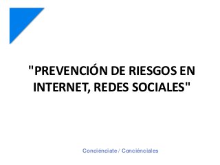 "PREVENCIÓN DE RIESGOS EN
INTERNET, REDES SOCIALES"
Conciénciate / Conciénciales
 