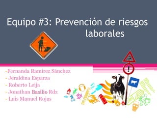 Equipo #3: Prevención de riesgos
                 laborales


-Fernanda Ramírez Sánchez
- Jeraldina Esparza
- Roberto Leija
- Jonathan Basilio Rdz
- Luis Manuel Rojas
 