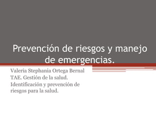Prevención de riesgos y manejo
de emergencias.
Valeria Stephania Ortega Bernal
TAE. Gestión de la salud.
Identificación y prevención de
riesgos para la salud.
 